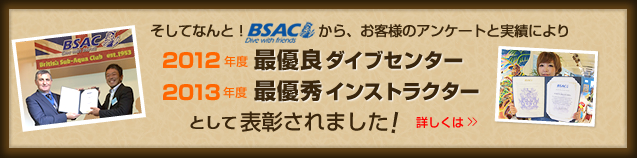 そしてなんと！BSACから、お客様のアンケートと実績により「2012年度最優良ダイブセンター」「2013度最優良インストラクター」として表彰されました！詳しくは＞＞