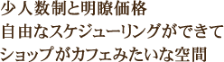 少人数制と明瞭価格。自由なスケジューリングができてショップがカフェみたいな空間